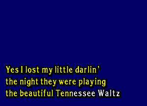 Yes I lost my little darlin'
the night they were playing
the beautiful Tennessee Waltz