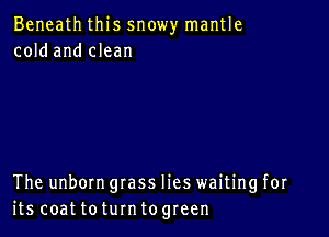 Beneath this snowy mantle
cold and clean

The unborn grass lies waiting for
its coat toturntogreen