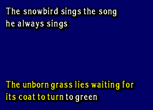 The snowbird sings the song
he always sings

The unborn grass lies waiting for
its coat toturntogreen