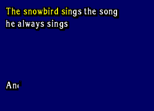 The snowbird sings the song
he always sings