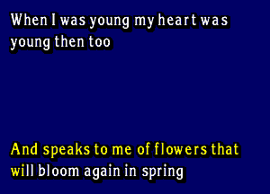 When I was young my heart was
young then too

And speaks to me of flowers that
will bloom again in spring