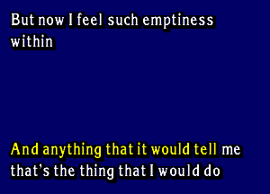 But now I feel such emptiness
within

And anything that it would tell me
that's the thing that I would do