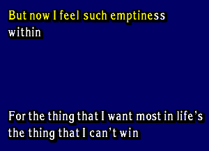 But now I feel such emptiness
within

Forthe thing that I want most in life's
the thingthatlcan'twin