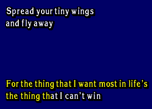 Spread yourtinywings
and fly away

Forthe thing that I want most in life's
the thingthatlcan'twin