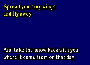 Spread yourtinywings
and fly away

And take the snow back with you
where it came from on that day