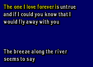 The one I love forever is untrue
and HI could you know thatI
wouldflyaway with you

The breeze along the river
seemstosay