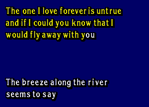 The one I love forever is untrue
and HI could you know thatI
wouldflyaway with you

The breeze along the river
seemstosay