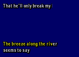 That he'll only break my.

The breeze along the river
seemstosay