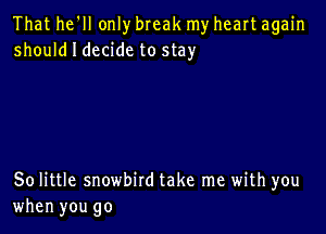 That he'll only break myheart again
shouldldecidc to stay

80 little snowbird take me with you
when you go