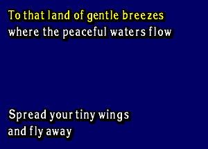 Tothat land of gentle breezes
where the peaceful waters flow

Spread yourtinywings
and fly away