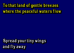 Tothat land of gentle breezes
where the peaceful waters flow

Spread yourtinywings
and fly away