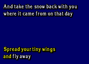 And take the snow back with you
where it came from on that day

Spread yourtinywings
and fly away