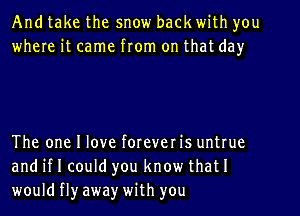 And take the snow back with you
where it came from on that day

The one I love forever is untrue
and if I could you know that I
would fl)r awe)r with you