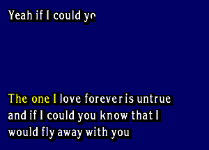 Yeahiflcould yo

The one I love forever is untrue
and if I could you know thatI
would fly away with you