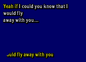 Yeah if I could you know thatl
wouldfly
awaywith you...

uuld flyaway with you