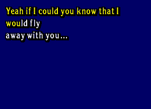 Yeah if I could you know thatl
wouldfly
awaywith you...