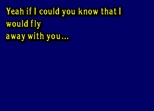 Yeah if I could you know thatl
wouldfly
awaywith you...