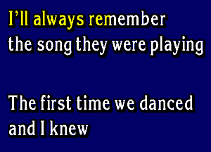 HI always remember
the song they were playing

The first time we danced
and I knew