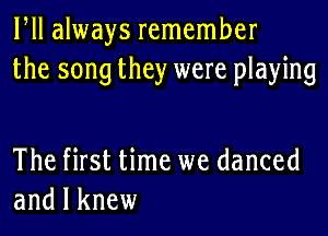 HI always remember
the song they were playing

The first time we danced
and I knew