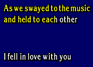 As we swayed tothe music
and held to each other

lfell in love with you