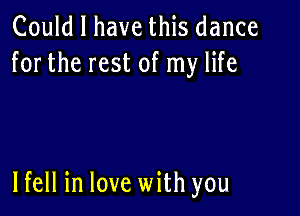 Could I have this dance
for the rest of my life

lfell in love with you