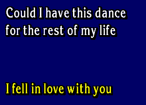 Could I have this dance
for the rest of my life

lfell in love with you