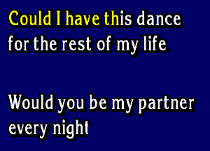 Could I have this dance
for the rest of my life

Would you be my partner
every night