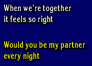 When weWe together
it feels so right

Would you be my partner
every night