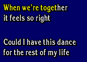 When weWe together
it feels so right

Could I have this dance
for the rest of my life