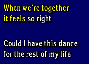 When weWe together
it feels so right

Could I have this dance
for the rest of my life