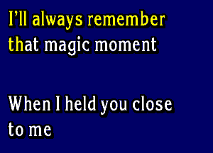 HI always remember
that magic moment

When I held you close
to me