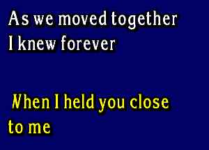 As we moved together
lknew forever

Nhen I held you close
to me