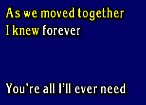 As we moved together
lknew forever

You,re all HI ever need