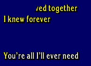 Jed together
lknew forever

You,re all HI ever need