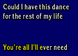 Could I have this dance
forthe rest of my life

You,re all HI ever need