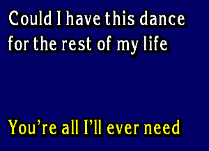 Could I have this dance
forthe rest of my life

You,re all HI ever need