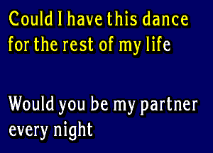 Could I have this dance
forthe rest of my life

Would you be my partner
every night