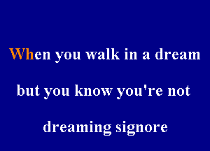 When you walk in a dream

but you know you're not

dreaming signore