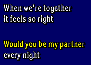 When we re together
it feels so right

Would you be my partner
every night