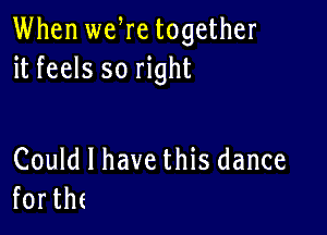 When we re together
it feels so right

Could I have this dance
fortht