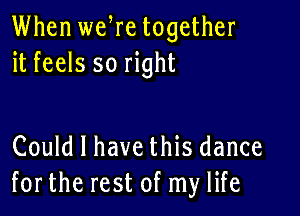 When we re together
it feels so right

Could I have this dance
forthe rest of my life