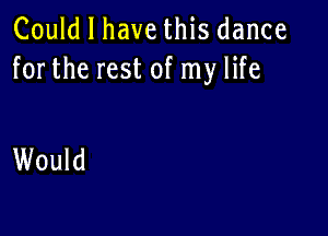 Could I have this dance
forthe rest of my life

Would