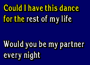 Could I have this dance
forthe rest of my life

Would you be my partner
every night