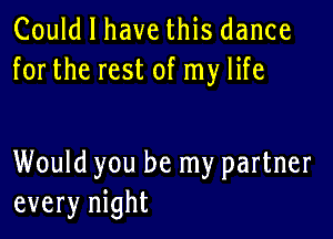 Could I have this dance
forthe rest of my life

Would you be my partner
every night