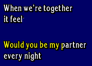 When we re together
it feel

Would you be my partner
every night