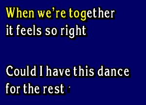 When we re together
it feels so right

Could I have this dance
forthe rest'