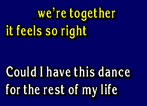 we re together
it feels so right

Could I have this dance
forthe rest of my life