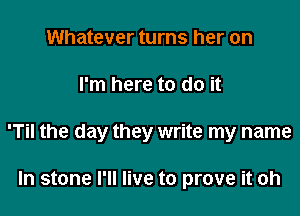 Whatever turns her on

I'm here to do it

'Til the day they write my name

In stone I'll live to prove it oh