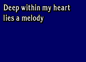 Deep within my heart
lies a melody