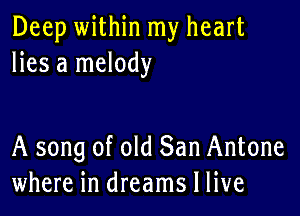 Deep within my heart
lies a melody

A song of old San Antone
where in dreams I live